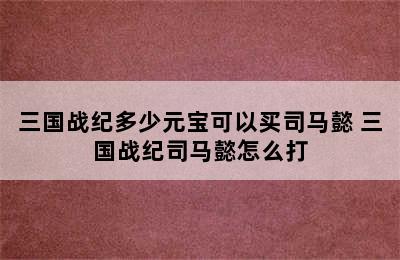 三国战纪多少元宝可以买司马懿 三国战纪司马懿怎么打